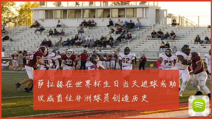 萨拉赫在世界杯生日当天进球或助攻成首位非洲球员创造历史