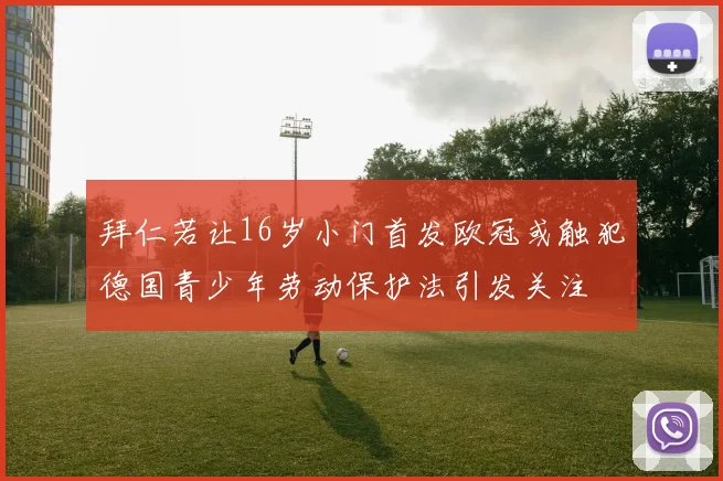 拜仁若让16岁小门首发欧冠或触犯德国青少年劳动保护法引发关注