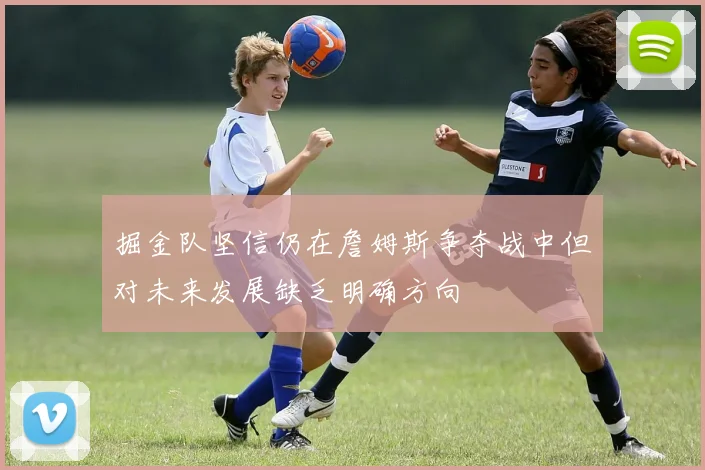 掘金队坚信仍在詹姆斯争夺战中但对未来发展缺乏明确方向
