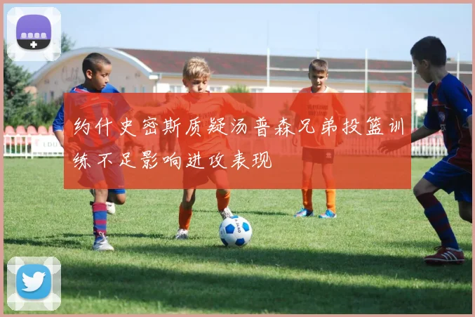 约什史密斯质疑汤普森兄弟投篮训练不足影响进攻表现
