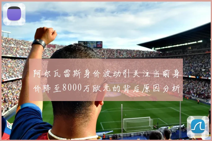 阿尔瓦雷斯身价波动引关注当前身价降至8000万欧元的背后原因分析