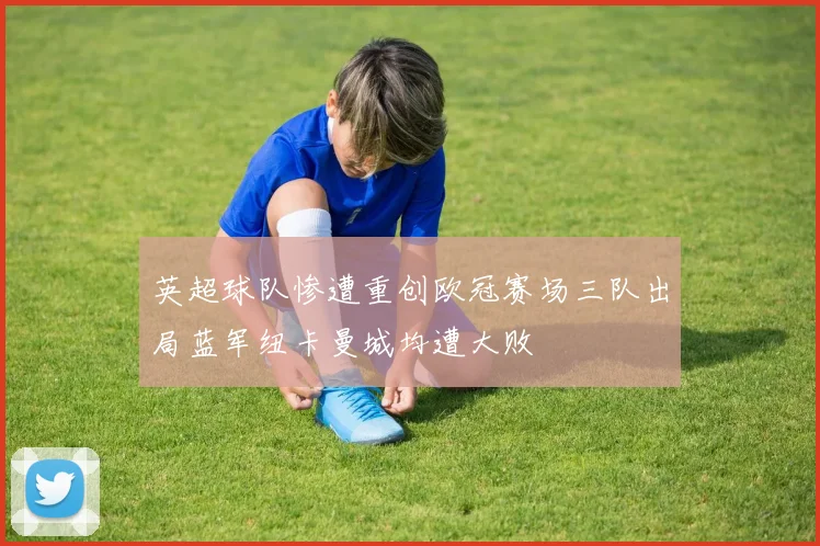 英超球队惨遭重创欧冠赛场三队出局蓝军纽卡曼城均遭大败