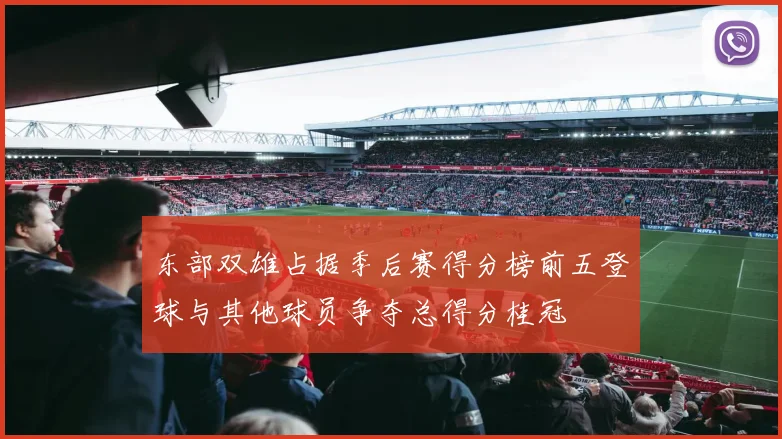 东部双雄占据季后赛得分榜前五登球与其他球员争夺总得分桂冠