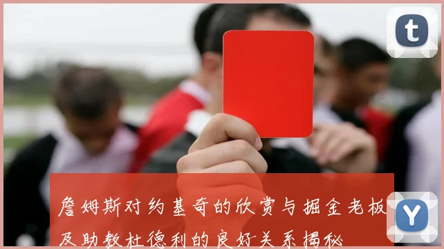 詹姆斯对约基奇的欣赏与掘金老板及助教杜德利的良好关系揭秘