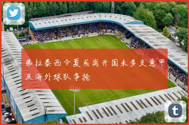 弗拉泰西今夏或离开国米多支意甲及海外球队争抢