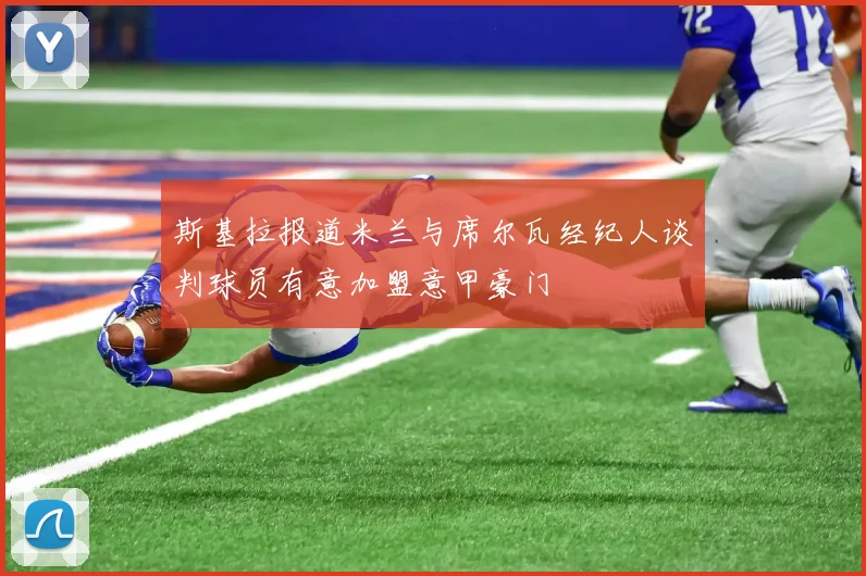 斯基拉报道米兰与席尔瓦经纪人谈判球员有意加盟意甲豪门