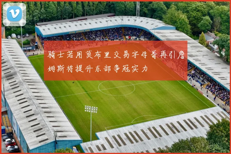 骑士若用莫布里交易字母哥再引詹姆斯将提升东部争冠实力
