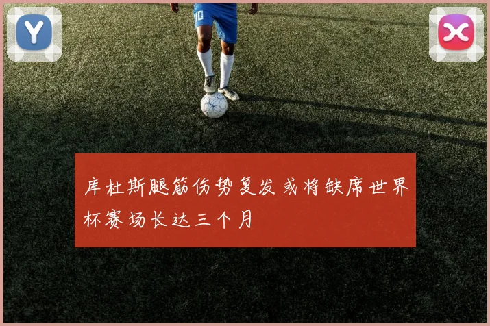 库杜斯腿筋伤势复发或将缺席世界杯赛场长达三个月