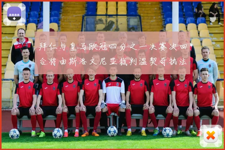 拜仁与皇马欧冠四分之一决赛次回合将由斯洛文尼亚裁判温契奇执法引发关注