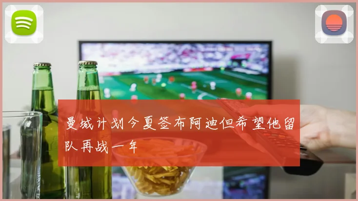 曼城计划今夏签布阿迪但希望他留队再战一年
