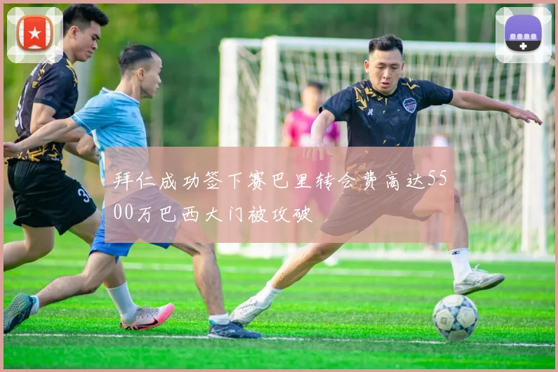 拜仁成功签下赛巴里转会费高达5500万巴西大门被攻破