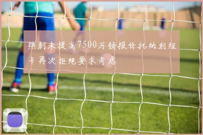 热刺未提高7500万镑报价托纳利纽卡再次拒绝要求考虑