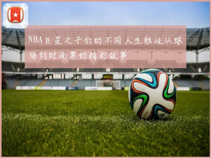 NBA巨星之子们的不同人生轨迹从球场到时尚界的精彩故事