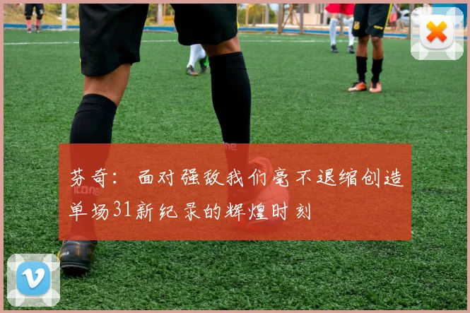 芬奇：面对强敌我们毫不退缩创造单场31新纪录的辉煌时刻