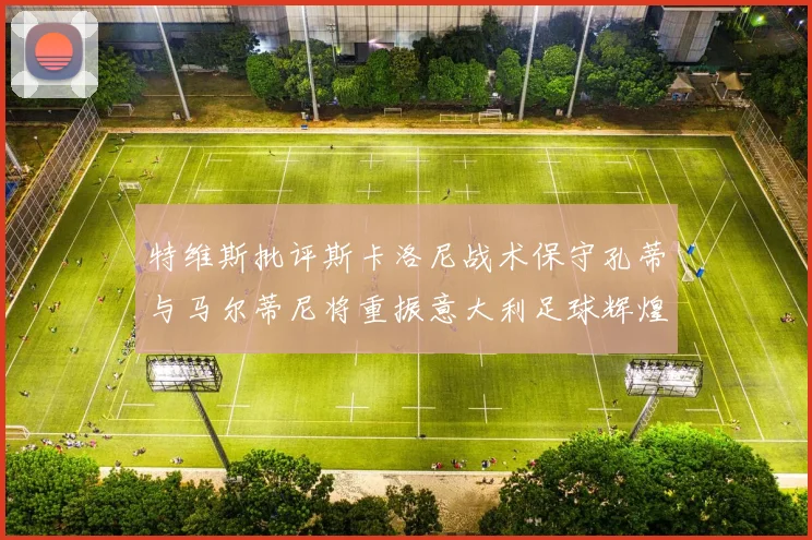 特维斯批评斯卡洛尼战术保守孔蒂与马尔蒂尼将重振意大利足球辉煌