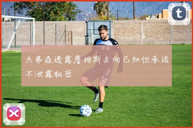 杰弗森透露詹姆斯去向已知但承诺不泄露秘密