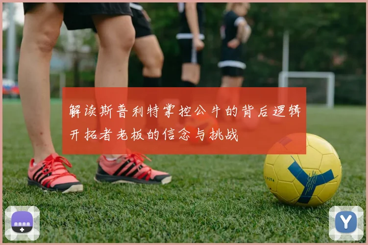解读斯普利特掌控公牛的背后逻辑开拓者老板的信念与挑战