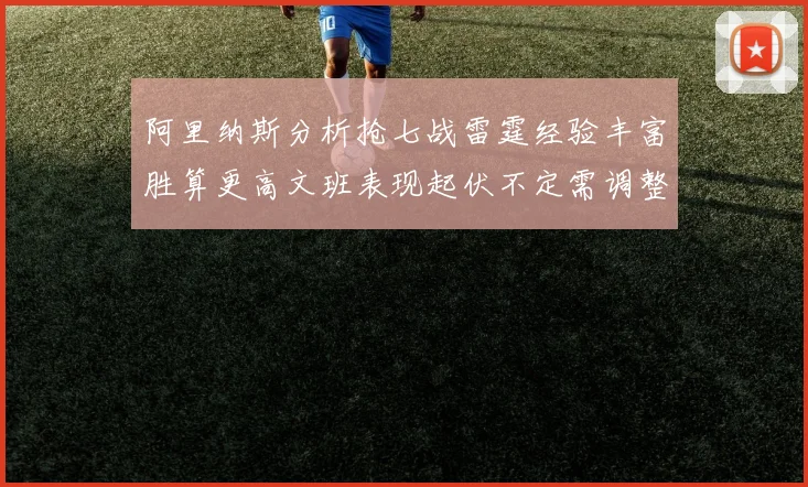 阿里纳斯分析抢七战雷霆经验丰富胜算更高文班表现起伏不定需调整