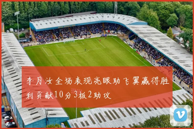 李月汝全场表现亮眼助飞翼赢得胜利贡献10分3板2助攻