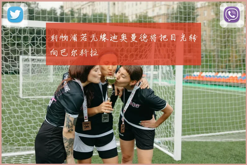 利物浦若无缘迪奥曼德将把目光转向巴尔科拉