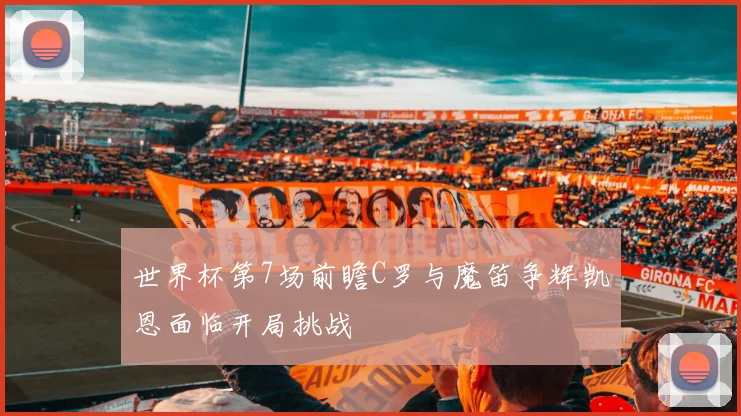 世界杯第7场前瞻C罗与魔笛争辉凯恩面临开局挑战