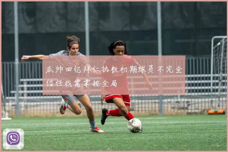 瓜帅回忆拜仁执教初期球员不完全信任我需掌控全局