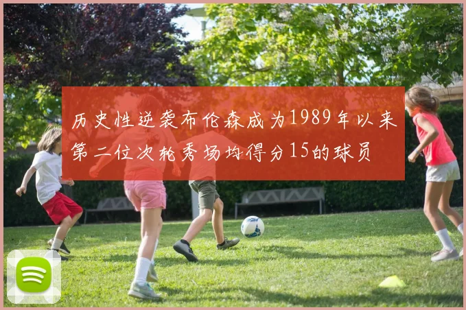 历史性逆袭布伦森成为1989年以来第二位次轮秀场均得分15的球员