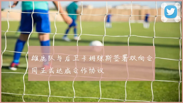 雄鹿队与后卫卡姆琼斯签署双向合同正式达成合作协议