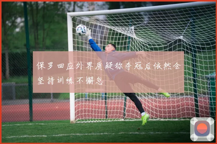 保罗回应外界质疑称夺冠后依然会坚持训练不懈怠
