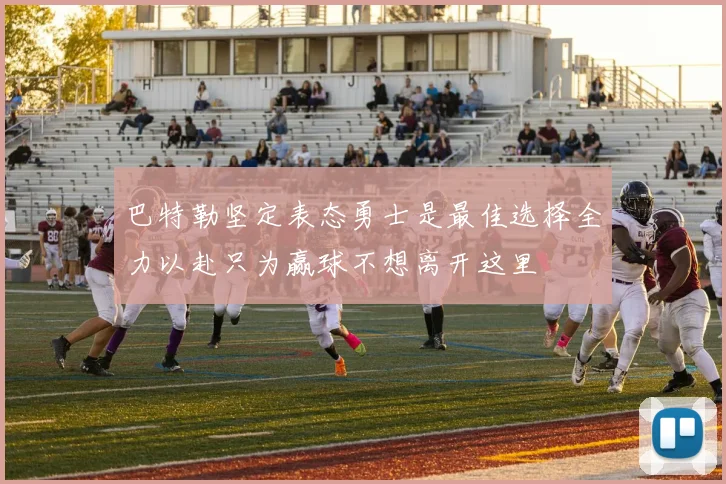 巴特勒坚定表态勇士是最佳选择全力以赴只为赢球不想离开这里