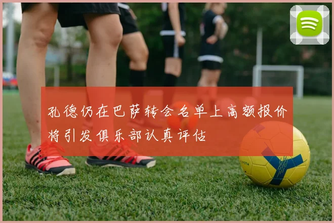 孔德仍在巴萨转会名单上高额报价将引发俱乐部认真评估