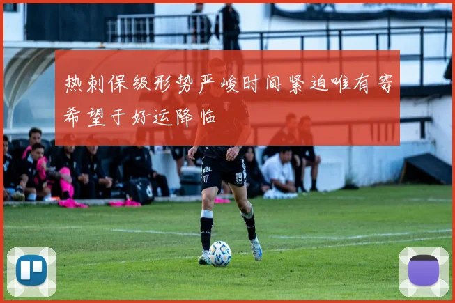 热刺保级形势严峻时间紧迫唯有寄希望于好运降临